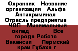 Охранник › Название организации ­ Альфа - Антикриминал › Отрасль предприятия ­ ЧОП › Минимальный оклад ­ 33 000 - Все города Работа » Вакансии   . Пермский край,Губаха г.